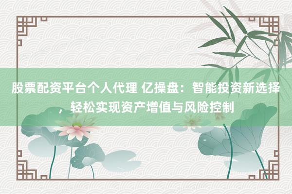 股票配资平台个人代理 亿操盘：智能投资新选择，轻松实现资产增值与风险控制