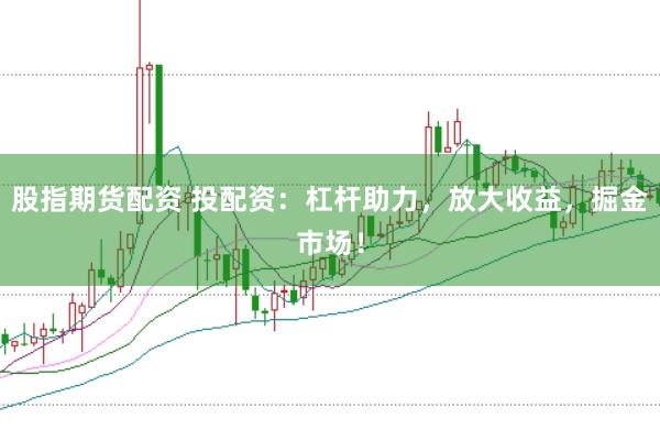 股指期货配资 投配资：杠杆助力，放大收益，掘金市场！