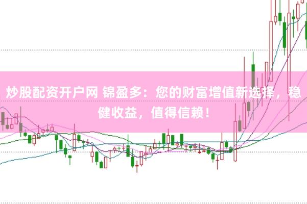 炒股配资开户网 锦盈多：您的财富增值新选择，稳健收益，值得信赖！