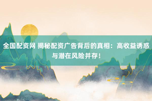 全国配资网 揭秘配资广告背后的真相：高收益诱惑与潜在风险并存！