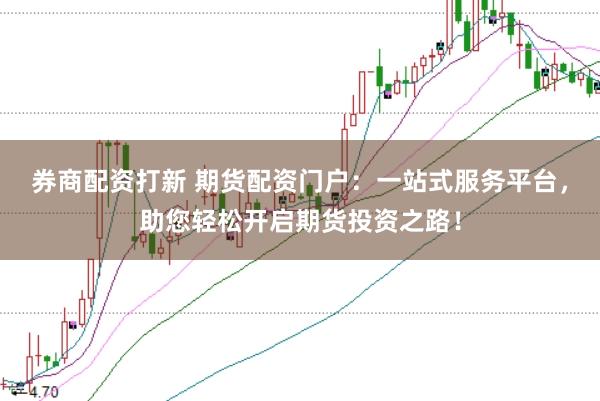 券商配资打新 期货配资门户：一站式服务平台，助您轻松开启期货投资之路！