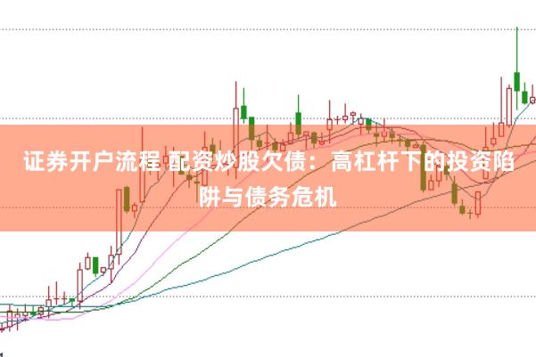 证券开户流程 配资炒股欠债：高杠杆下的投资陷阱与债务危机