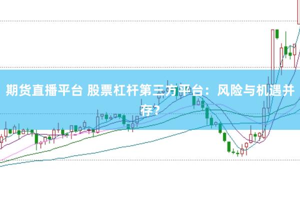 期货直播平台 股票杠杆第三方平台：风险与机遇并存？