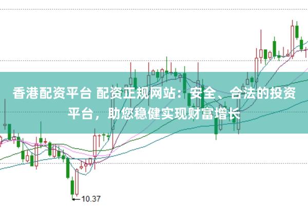 香港配资平台 配资正规网站：安全、合法的投资平台，助您稳健实现财富增长