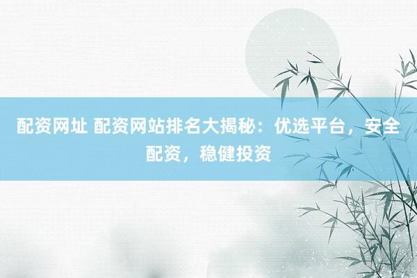 配资网址 配资网站排名大揭秘：优选平台，安全配资，稳健投资