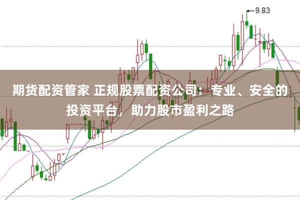 期货配资管家 正规股票配资公司：专业、安全的投资平台，助力股市盈利之路