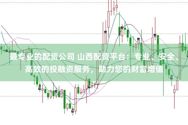 最专业的配资公司 山西配资平台：专业、安全、高效的投融资服务，助力您的财富增值