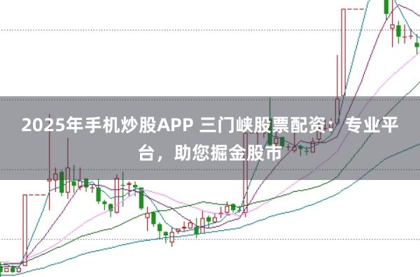 2025年手机炒股APP 三门峡股票配资：专业平台，助您掘金股市