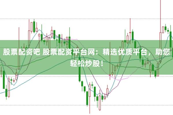 股票配资吧 股票配资平台网：精选优质平台，助您轻松炒股！