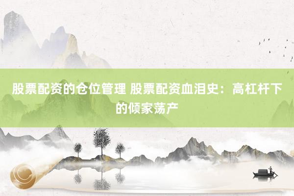 股票配资的仓位管理 股票配资血泪史：高杠杆下的倾家荡产