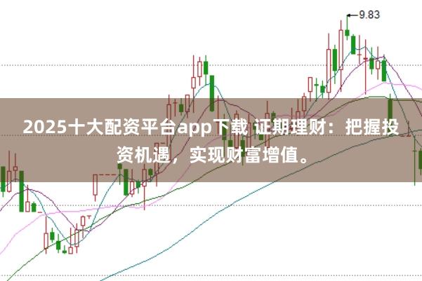 2025十大配资平台app下载 证期理财：把握投资机遇，实现财富增值。