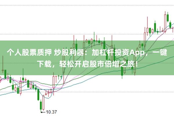 个人股票质押 炒股利器：加杠杆投资App，一键下载，轻松开启股市倍增之旅！