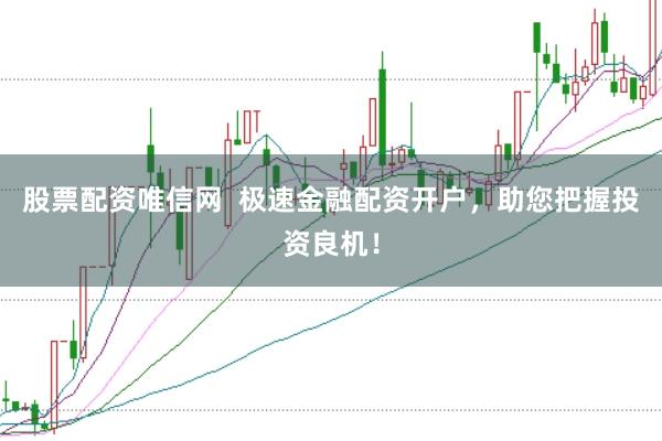 股票配资唯信网  极速金融配资开户，助您把握投资良机！