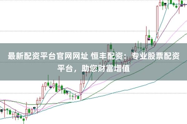 最新配资平台官网网址 恒丰配资：专业股票配资平台，助您财富增值
