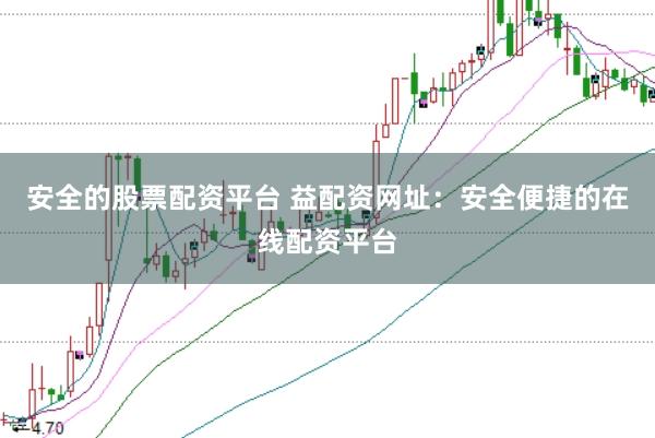 安全的股票配资平台 益配资网址：安全便捷的在线配资平台