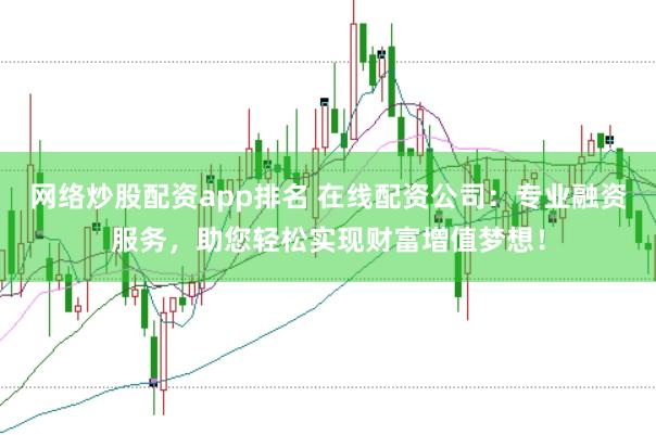 网络炒股配资app排名 在线配资公司：专业融资服务，助您轻松实现财富增值梦想！