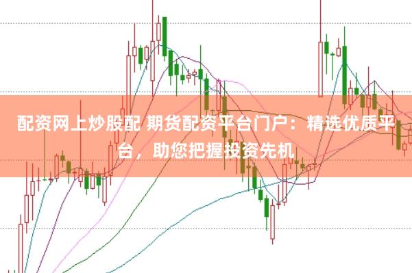 配资网上炒股配 期货配资平台门户：精选优质平台，助您把握投资先机