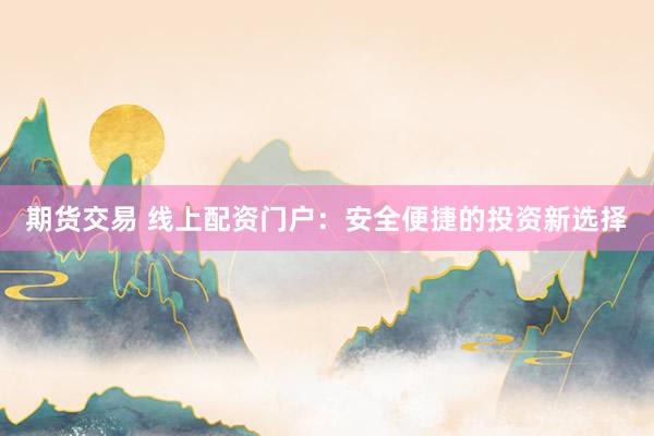 期货交易 线上配资门户：安全便捷的投资新选择