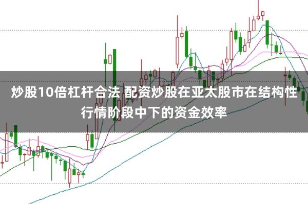 炒股10倍杠杆合法 配资炒股在亚太股市在结构性行情阶段中下的资金效率
