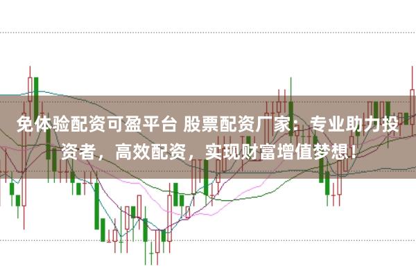 免体验配资可盈平台 股票配资厂家：专业助力投资者，高效配资，实现财富增值梦想！