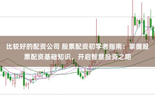 比较好的配资公司 股票配资初学者指南：掌握股票配资基础知识，开启智慧投资之路