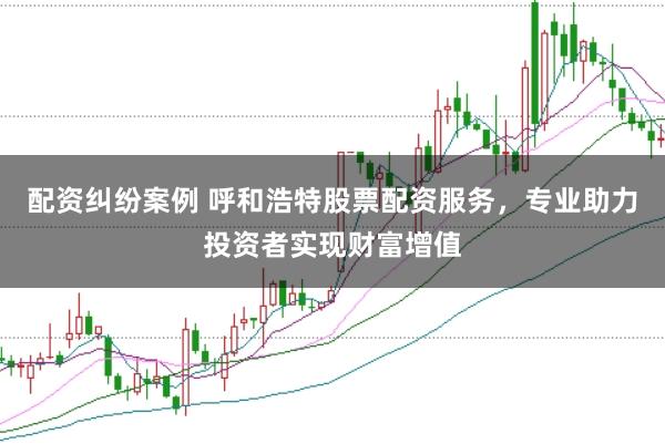 配资纠纷案例 呼和浩特股票配资服务，专业助力投资者实现财富增值