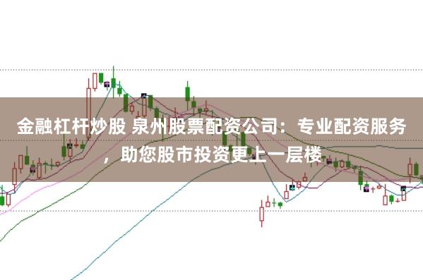 金融杠杆炒股 泉州股票配资公司：专业配资服务，助您股市投资更上一层楼