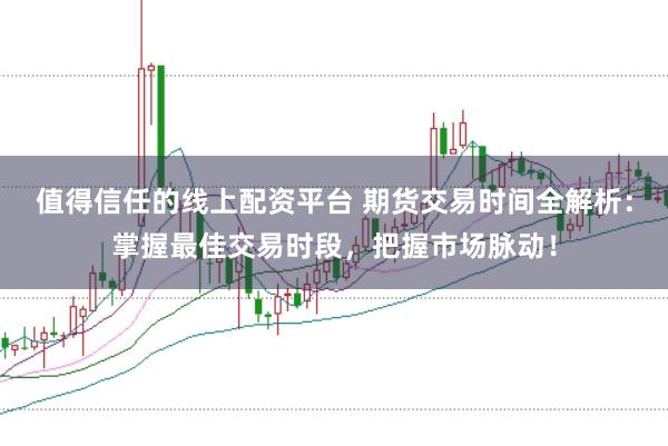 值得信任的线上配资平台 期货交易时间全解析：掌握最佳交易时段，把握市场脉动！