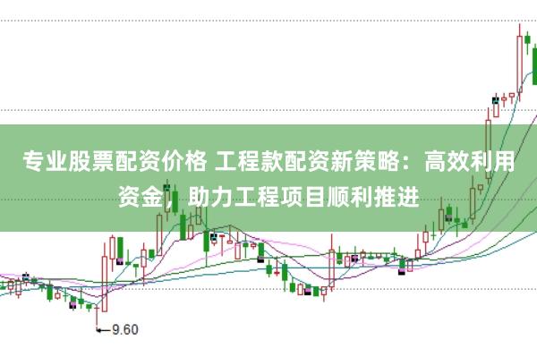 专业股票配资价格 工程款配资新策略：高效利用资金，助力工程项目顺利推进
