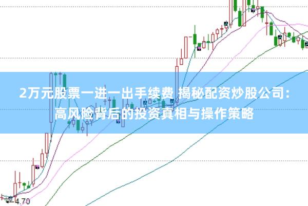 2万元股票一进一出手续费 揭秘配资炒股公司：高风险背后的投资真相与操作策略