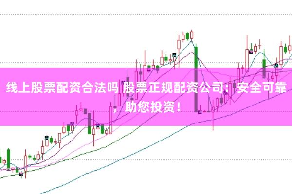 线上股票配资合法吗 股票正规配资公司：安全可靠，助您投资！