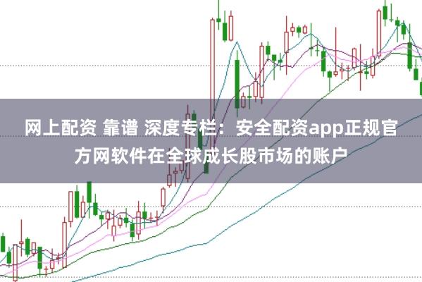 网上配资 靠谱 深度专栏：安全配资app正规官方网软件在全球成长股市场的账户