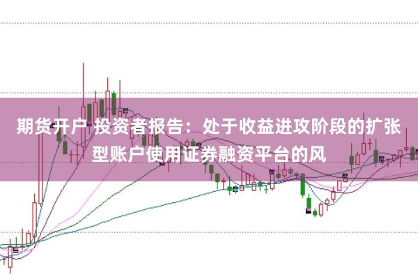 期货开户 投资者报告：处于收益进攻阶段的扩张型账户使用证券融资平台的风
