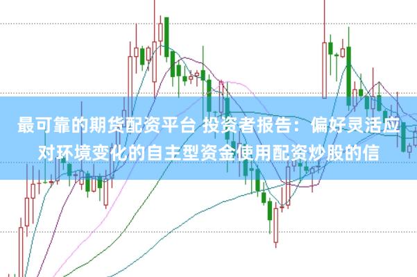 最可靠的期货配资平台 投资者报告：偏好灵活应对环境变化的自主型资金使用配资炒股的信