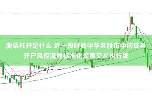 股票杠杆是什么 近一段时间中华区股市中的证券开户风控流程标准化聚焦交易执行细
