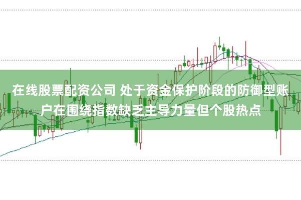 在线股票配资公司 处于资金保护阶段的防御型账户在围绕指数缺乏主导力量但个股热点