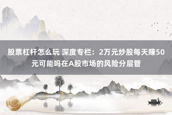 股票杠杆怎么玩 深度专栏：2万元炒股每天赚50元可能吗在A股市场的风险分层管