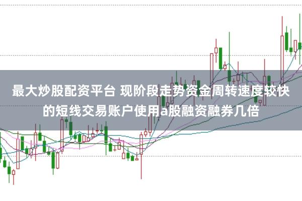 最大炒股配资平台 现阶段走势资金周转速度较快的短线交易账户使用a股融资融券几倍