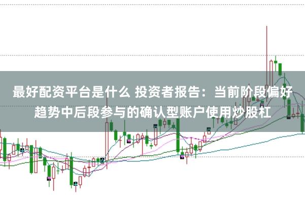 最好配资平台是什么 投资者报告：当前阶段偏好趋势中后段参与的确认型账户使用炒股杠