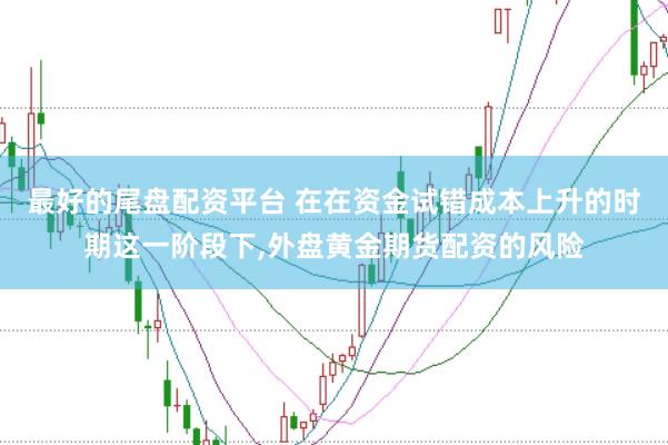 最好的尾盘配资平台 在在资金试错成本上升的时期这一阶段下,外盘黄金期货配资的风险