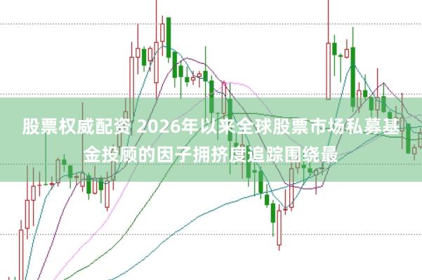 股票权威配资 2026年以来全球股票市场私募基金投顾的因子拥挤度追踪围绕最
