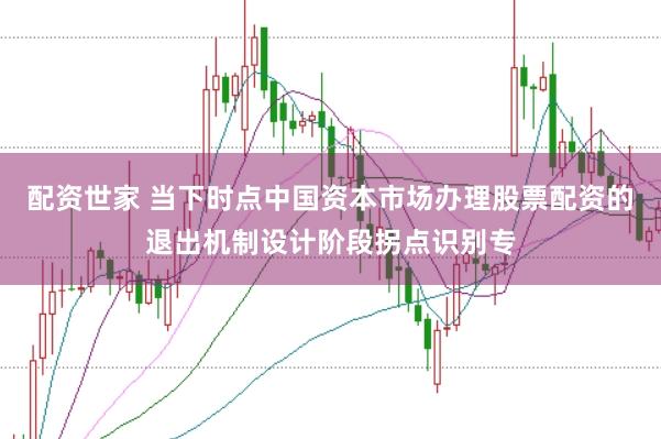 配资世家 当下时点中国资本市场办理股票配资的退出机制设计阶段拐点识别专
