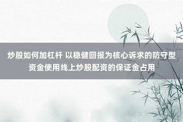 炒股如何加杠杆 以稳健回报为核心诉求的防守型资金使用线上炒股配资的保证金占用