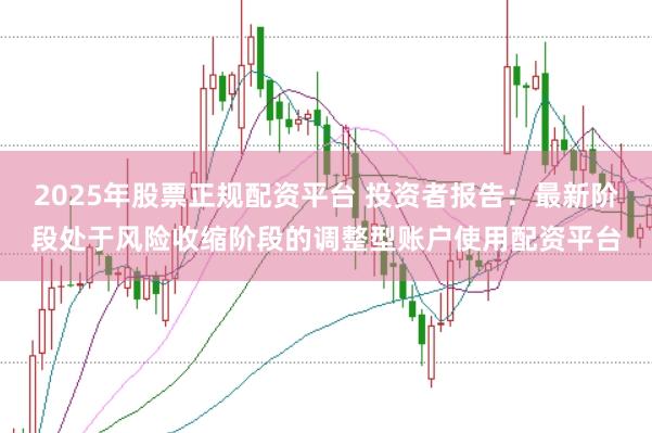 2025年股票正规配资平台 投资者报告：最新阶段处于风险收缩阶段的调整型账户使用配资平台