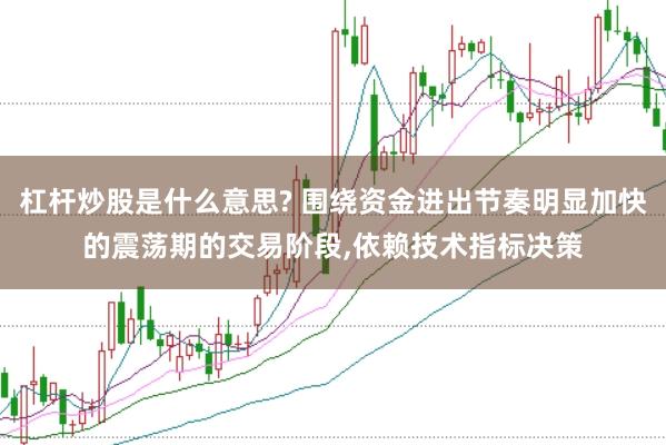 杠杆炒股是什么意思? 围绕资金进出节奏明显加快的震荡期的交易阶段,依赖技术指标决策