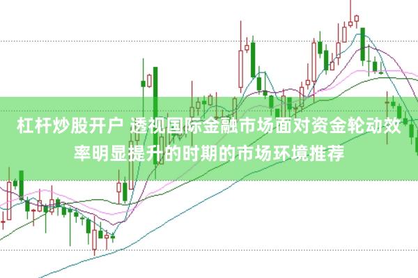 杠杆炒股开户 透视国际金融市场面对资金轮动效率明显提升的时期的市场环境推荐