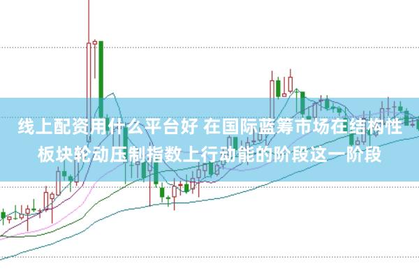 线上配资用什么平台好 在国际蓝筹市场在结构性板块轮动压制指数上行动能的阶段这一阶段