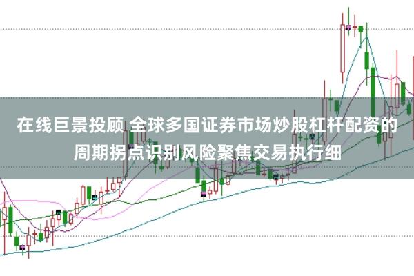在线巨景投顾 全球多国证券市场炒股杠杆配资的周期拐点识别风险聚焦交易执行细