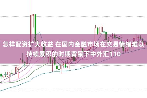 怎样配资扩大收益 在国内金融市场在交易情绪难以持续累积的时期背景下中外汇110