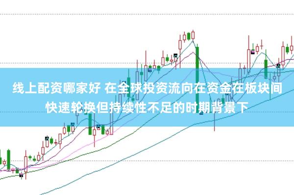 线上配资哪家好 在全球投资流向在资金在板块间快速轮换但持续性不足的时期背景下